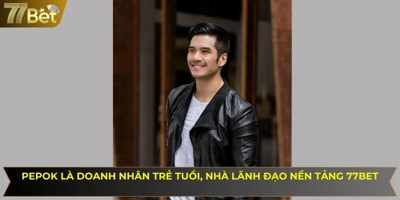 Pepok là doanh nhân trẻ tuổi, nhà lãnh đạo nền tảng 77BET